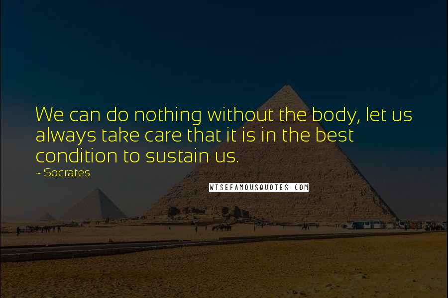 Socrates Quotes: We can do nothing without the body, let us always take care that it is in the best condition to sustain us.