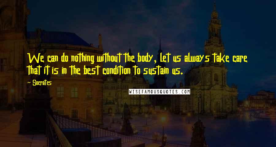 Socrates Quotes: We can do nothing without the body, let us always take care that it is in the best condition to sustain us.