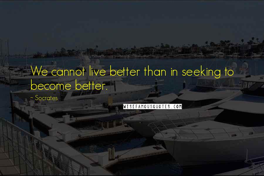 Socrates Quotes: We cannot live better than in seeking to become better.
