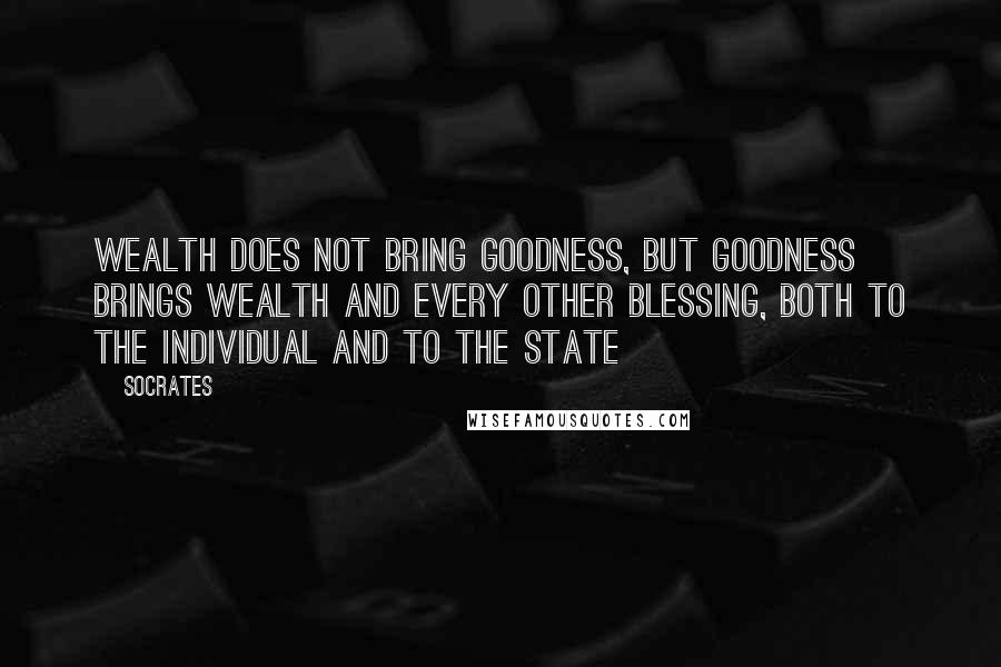 Socrates Quotes: Wealth does not bring goodness, but goodness brings wealth and every other blessing, both to the individual and to the state