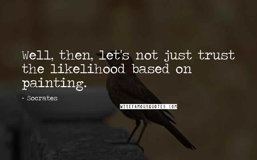 Socrates Quotes: Well, then, let's not just trust the likelihood based on painting.