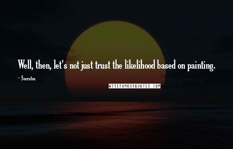 Socrates Quotes: Well, then, let's not just trust the likelihood based on painting.