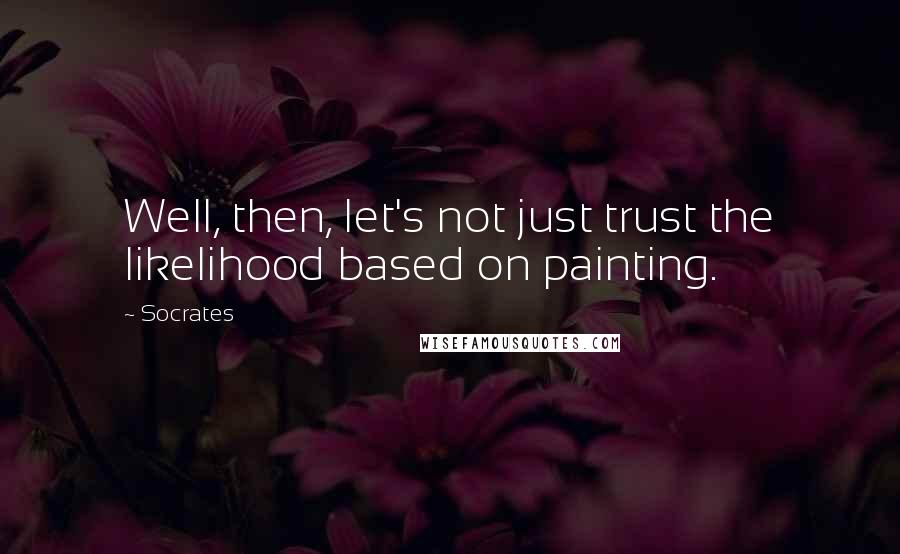 Socrates Quotes: Well, then, let's not just trust the likelihood based on painting.
