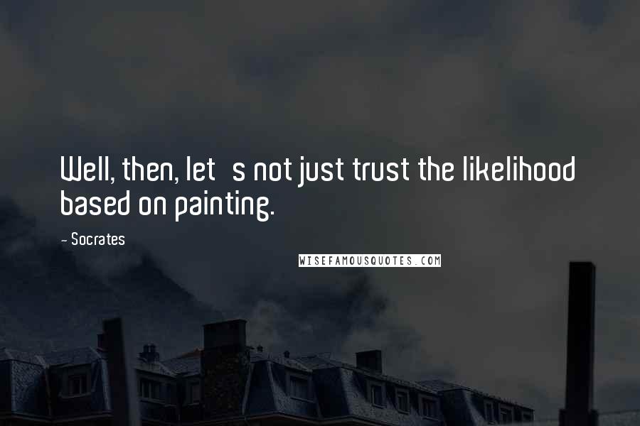 Socrates Quotes: Well, then, let's not just trust the likelihood based on painting.