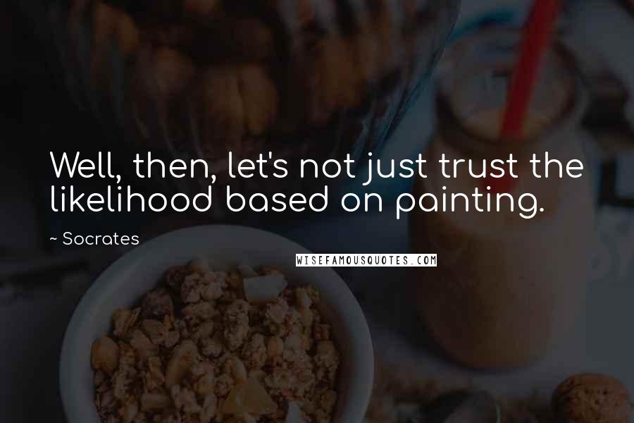 Socrates Quotes: Well, then, let's not just trust the likelihood based on painting.