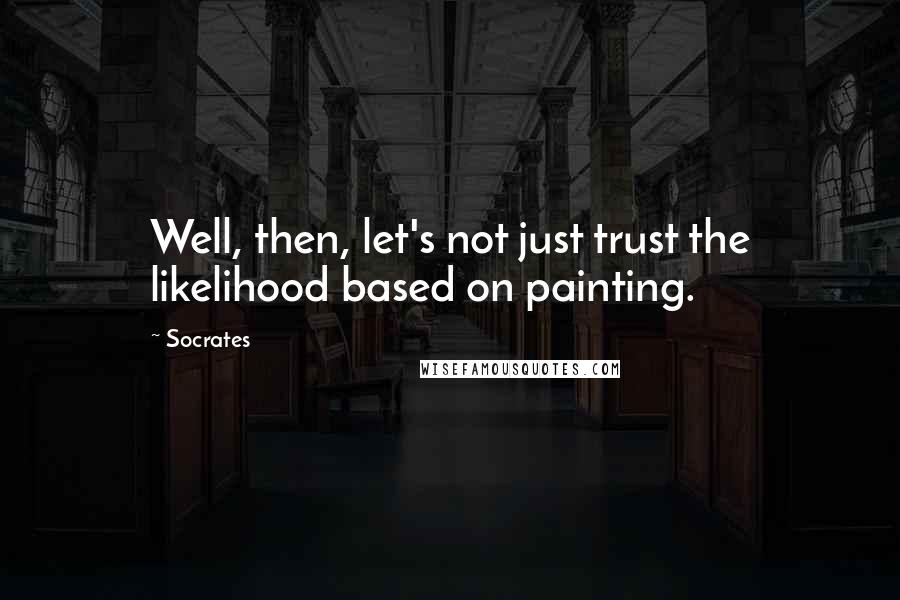 Socrates Quotes: Well, then, let's not just trust the likelihood based on painting.