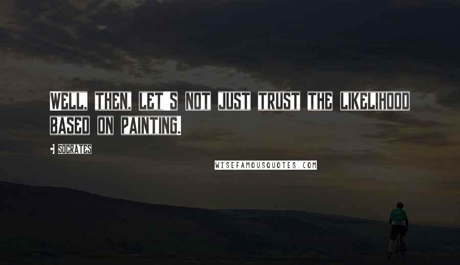 Socrates Quotes: Well, then, let's not just trust the likelihood based on painting.