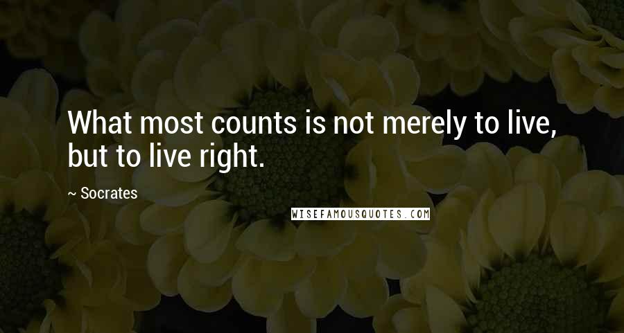 Socrates Quotes: What most counts is not merely to live, but to live right.