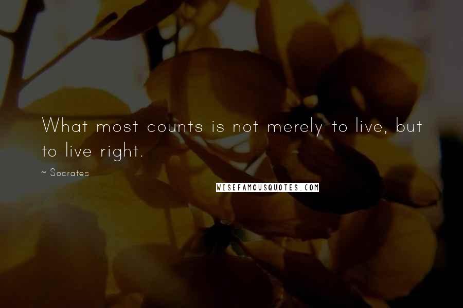 Socrates Quotes: What most counts is not merely to live, but to live right.