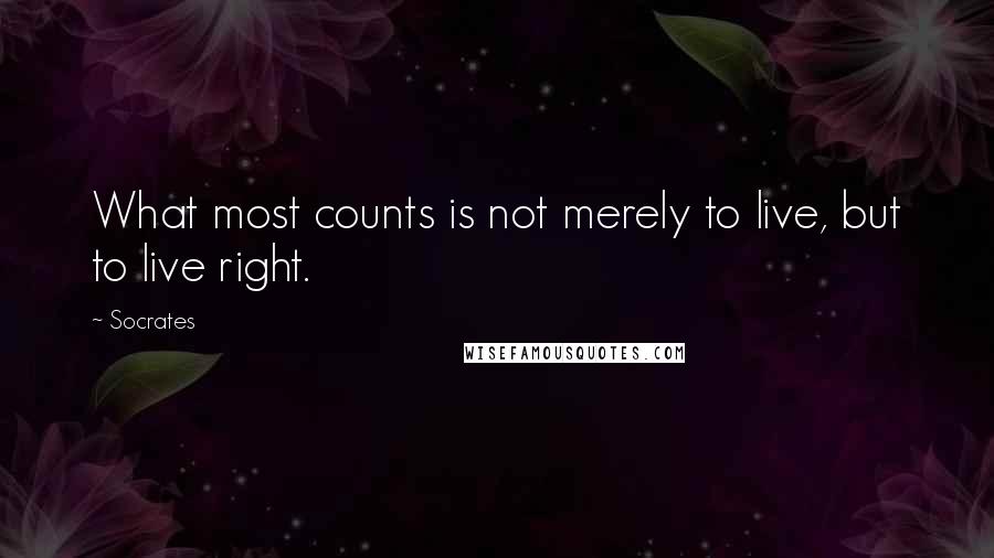 Socrates Quotes: What most counts is not merely to live, but to live right.