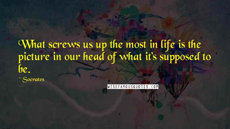 Socrates Quotes: What screws us up the most in life is the picture in our head of what it's supposed to be.