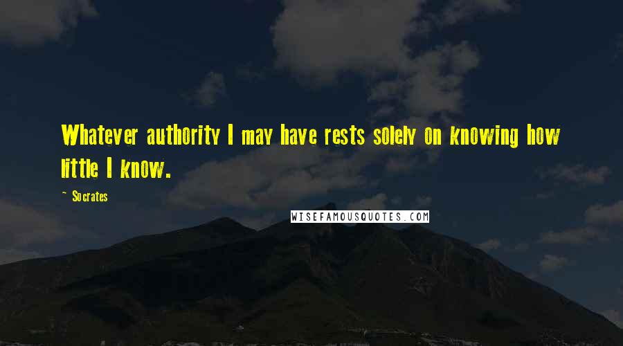 Socrates Quotes: Whatever authority I may have rests solely on knowing how little I know.