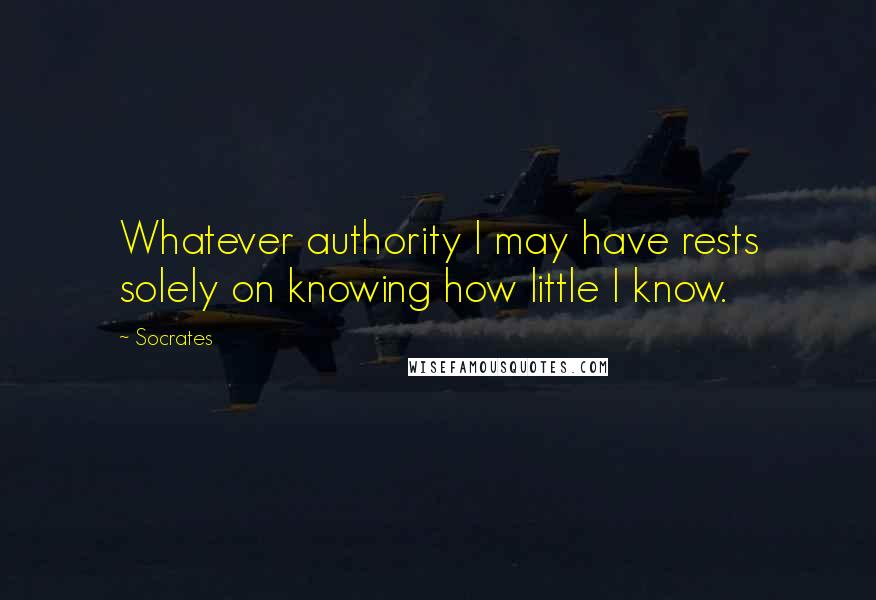 Socrates Quotes: Whatever authority I may have rests solely on knowing how little I know.