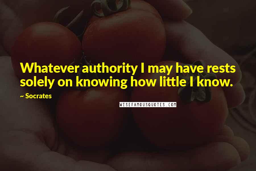 Socrates Quotes: Whatever authority I may have rests solely on knowing how little I know.