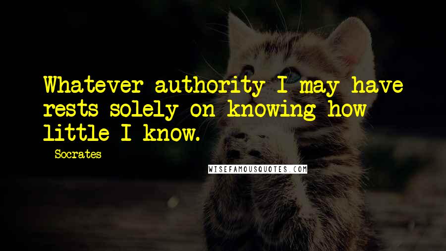 Socrates Quotes: Whatever authority I may have rests solely on knowing how little I know.