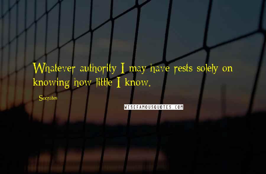 Socrates Quotes: Whatever authority I may have rests solely on knowing how little I know.