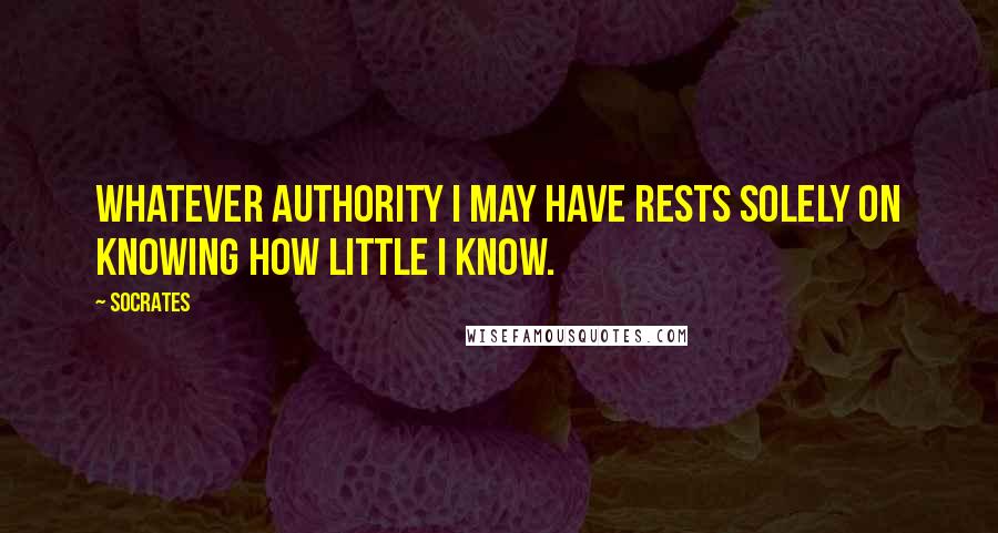 Socrates Quotes: Whatever authority I may have rests solely on knowing how little I know.