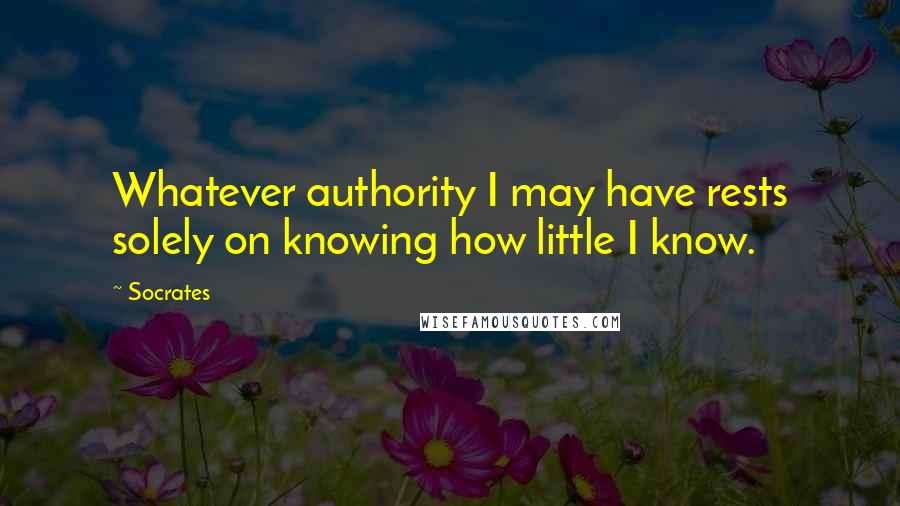 Socrates Quotes: Whatever authority I may have rests solely on knowing how little I know.