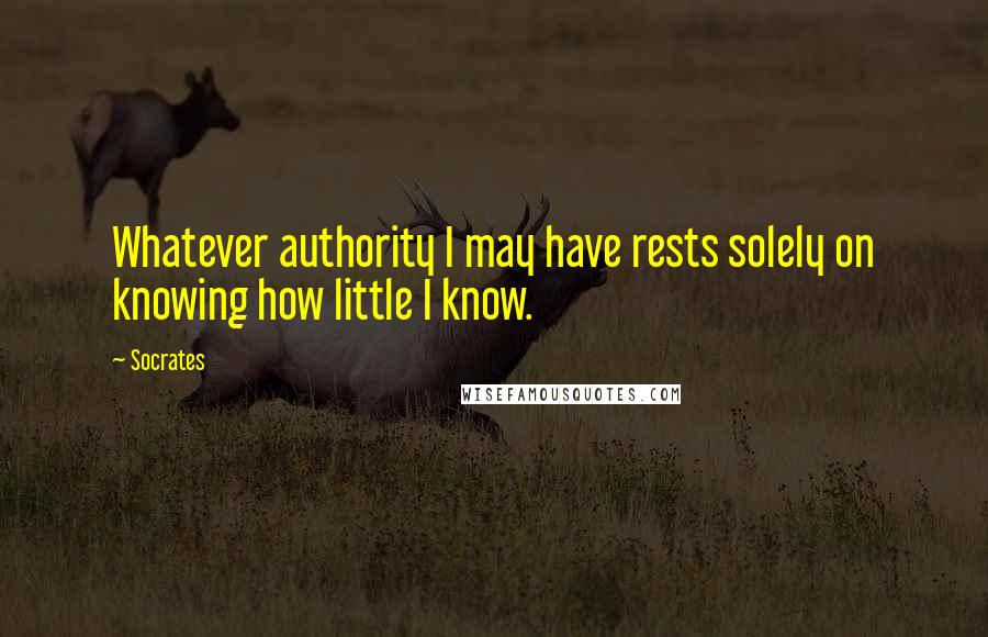 Socrates Quotes: Whatever authority I may have rests solely on knowing how little I know.