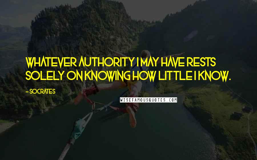 Socrates Quotes: Whatever authority I may have rests solely on knowing how little I know.