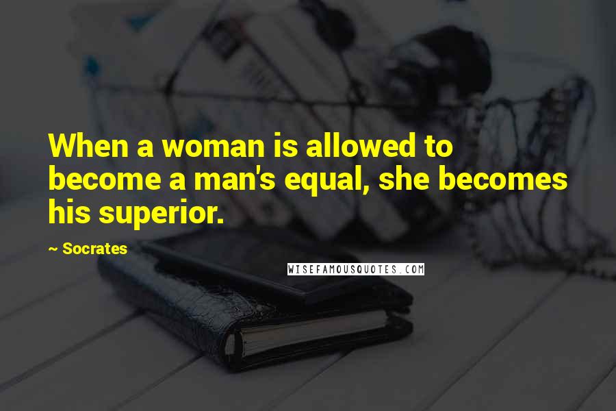 Socrates Quotes: When a woman is allowed to become a man's equal, she becomes his superior.