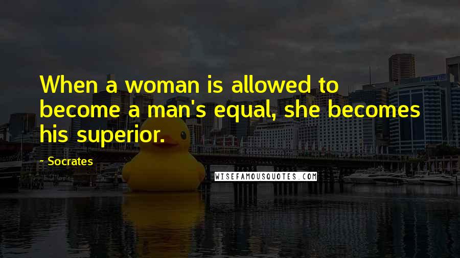 Socrates Quotes: When a woman is allowed to become a man's equal, she becomes his superior.
