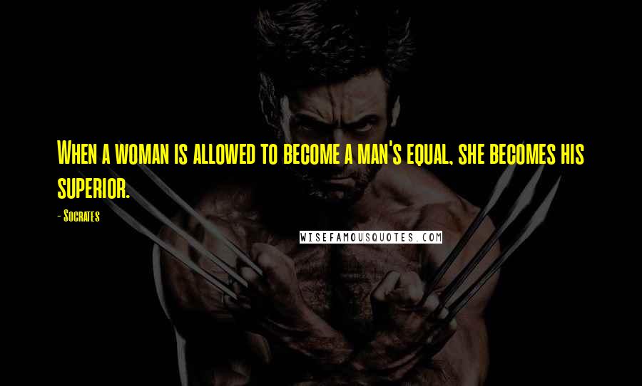 Socrates Quotes: When a woman is allowed to become a man's equal, she becomes his superior.
