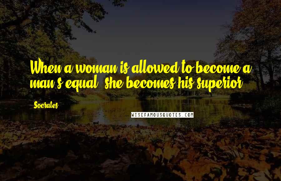Socrates Quotes: When a woman is allowed to become a man's equal, she becomes his superior.