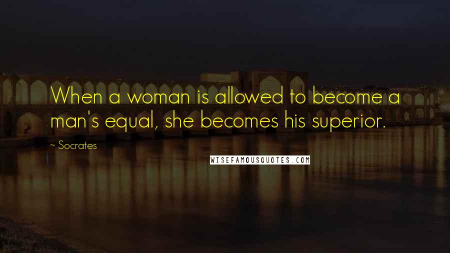 Socrates Quotes: When a woman is allowed to become a man's equal, she becomes his superior.