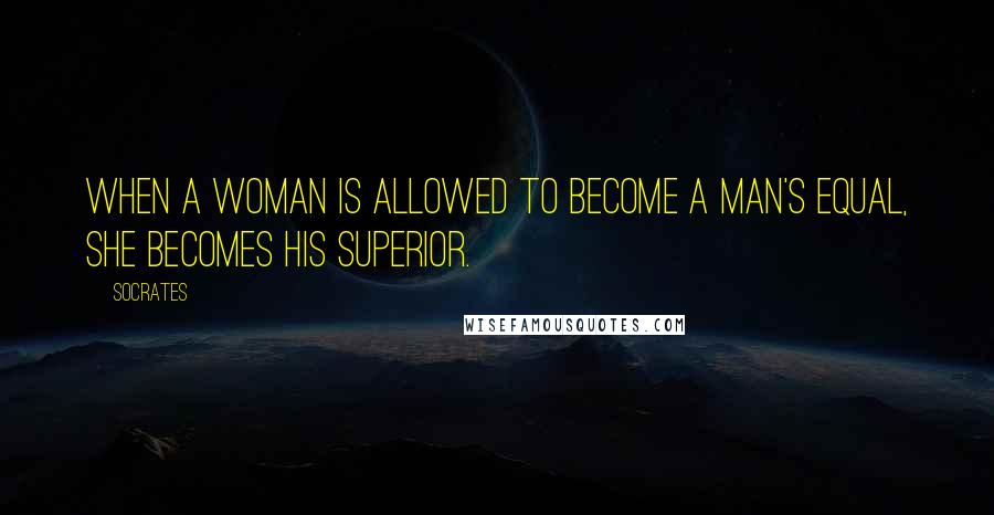Socrates Quotes: When a woman is allowed to become a man's equal, she becomes his superior.