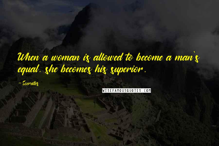 Socrates Quotes: When a woman is allowed to become a man's equal, she becomes his superior.