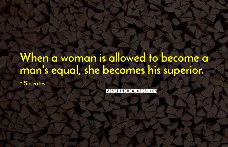 Socrates Quotes: When a woman is allowed to become a man's equal, she becomes his superior.