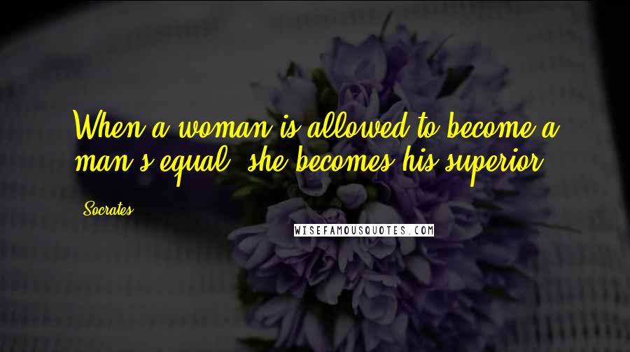 Socrates Quotes: When a woman is allowed to become a man's equal, she becomes his superior.