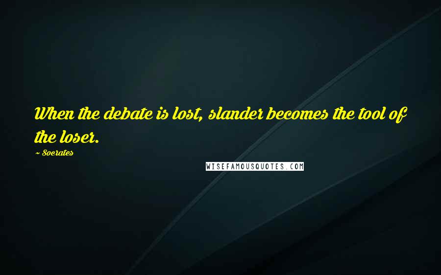 Socrates Quotes: When the debate is lost, slander becomes the tool of the loser.