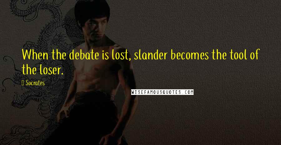 Socrates Quotes: When the debate is lost, slander becomes the tool of the loser.