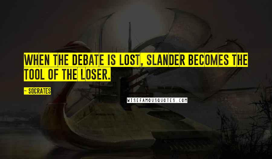 Socrates Quotes: When the debate is lost, slander becomes the tool of the loser.