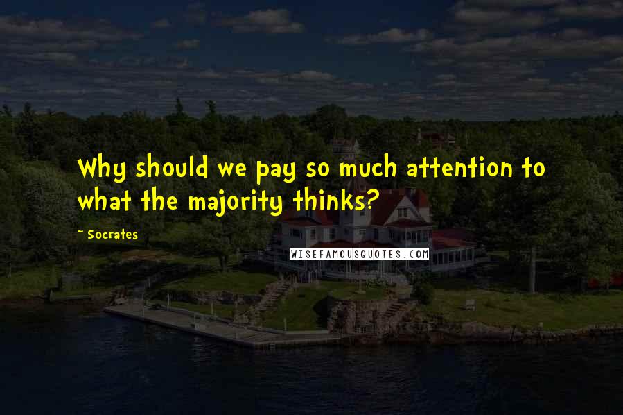 Socrates Quotes: Why should we pay so much attention to what the majority thinks?