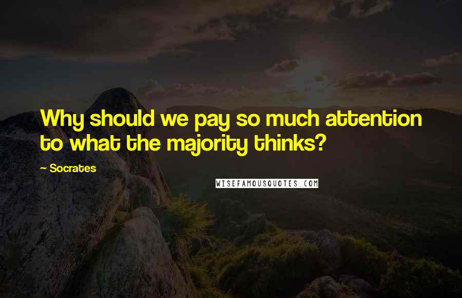 Socrates Quotes: Why should we pay so much attention to what the majority thinks?