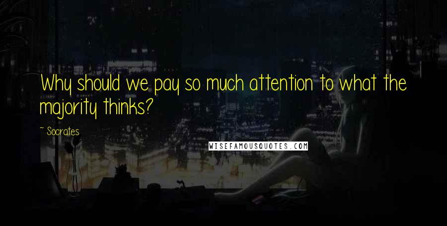 Socrates Quotes: Why should we pay so much attention to what the majority thinks?