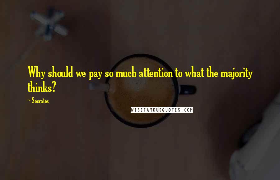 Socrates Quotes: Why should we pay so much attention to what the majority thinks?