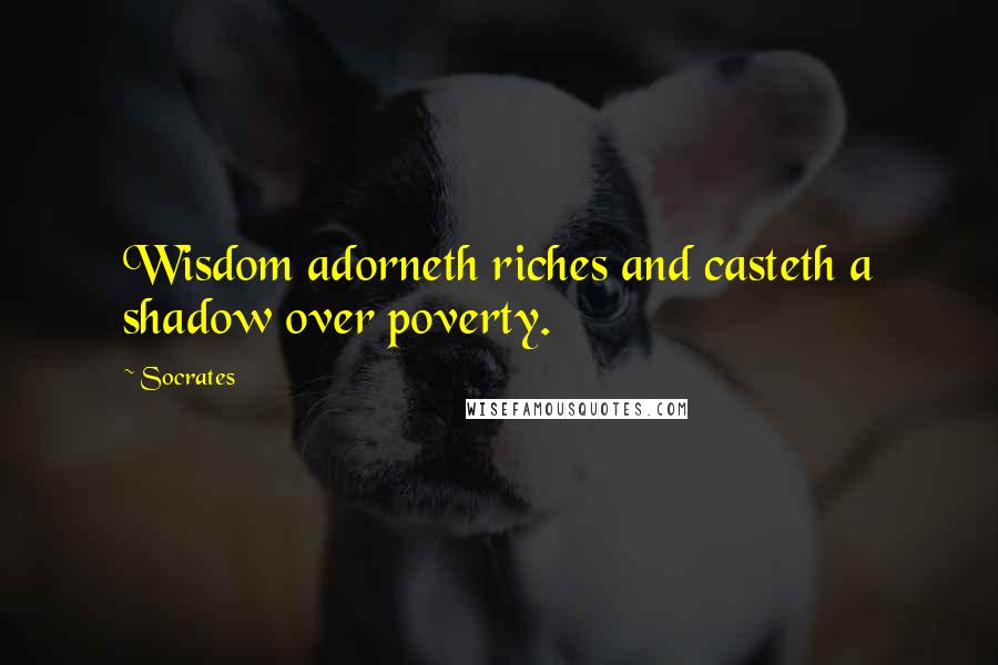 Socrates Quotes: Wisdom adorneth riches and casteth a shadow over poverty.