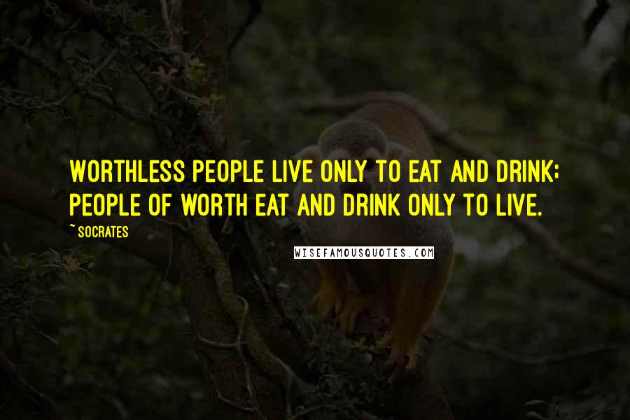Socrates Quotes: Worthless people live only to eat and drink; people of worth eat and drink only to live.