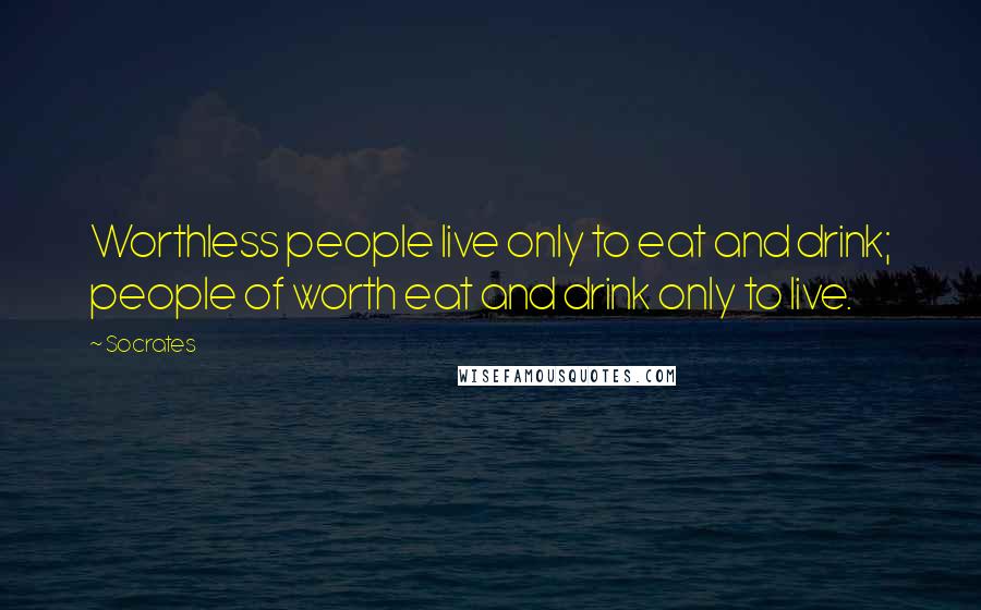Socrates Quotes: Worthless people live only to eat and drink; people of worth eat and drink only to live.