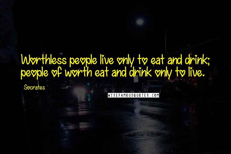 Socrates Quotes: Worthless people live only to eat and drink; people of worth eat and drink only to live.