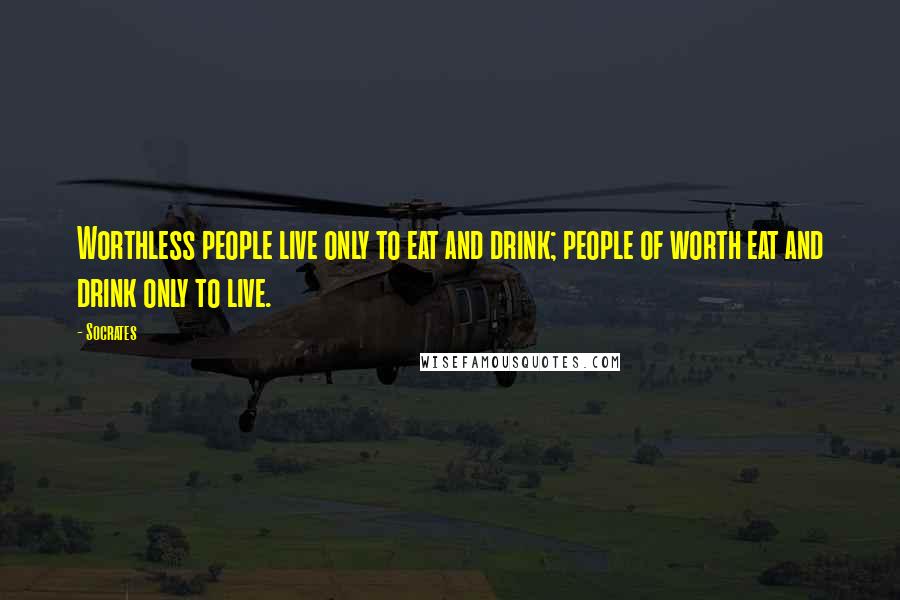 Socrates Quotes: Worthless people live only to eat and drink; people of worth eat and drink only to live.