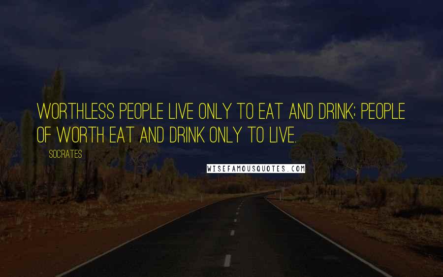 Socrates Quotes: Worthless people live only to eat and drink; people of worth eat and drink only to live.