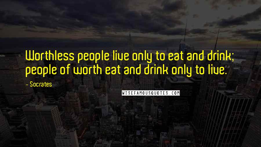 Socrates Quotes: Worthless people live only to eat and drink; people of worth eat and drink only to live.