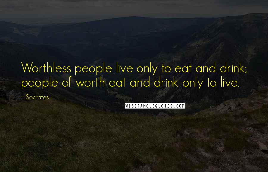 Socrates Quotes: Worthless people live only to eat and drink; people of worth eat and drink only to live.