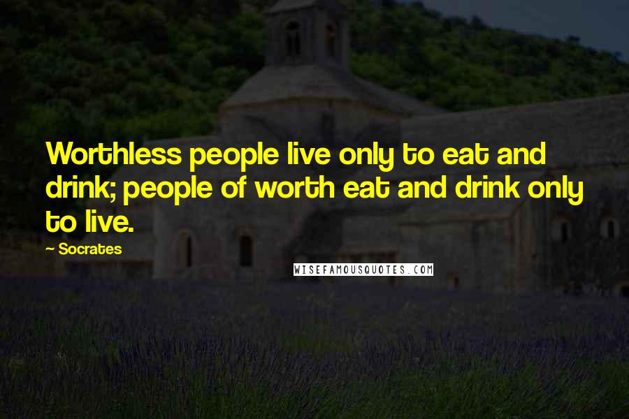 Socrates Quotes: Worthless people live only to eat and drink; people of worth eat and drink only to live.