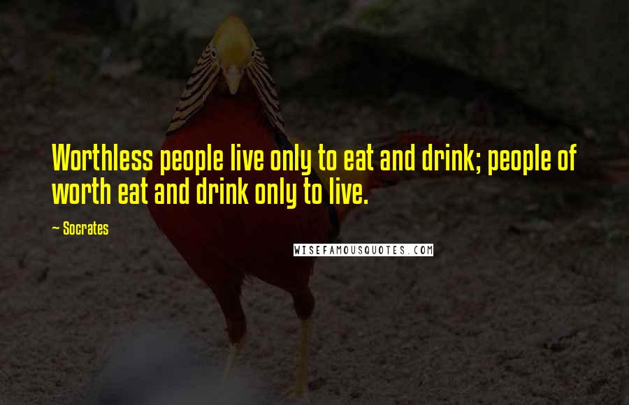 Socrates Quotes: Worthless people live only to eat and drink; people of worth eat and drink only to live.